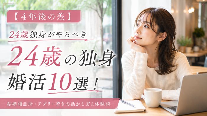 【4年後の差】24歳独身がやるべき婚活10選！結婚相談所・アプリ・若さの活かし方と体験談