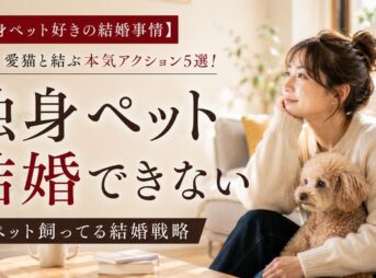 【独身ペット好きの結婚事情】愛犬・愛猫と結ぶ本気アクション5選！ペット飼ってる結婚戦略