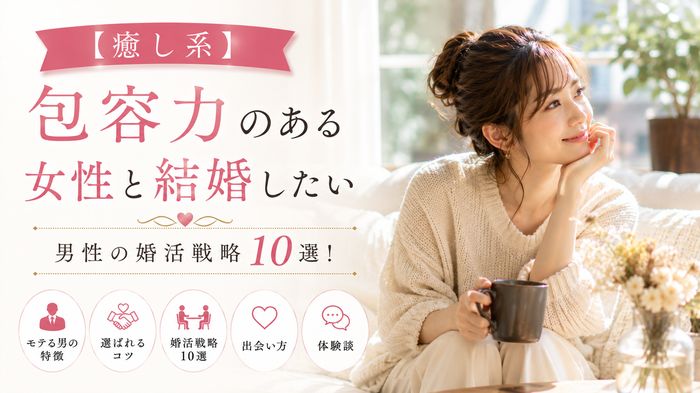 【癒し系】包容力ある女性と結婚したい男性の婚活戦略10選！モテる男の特徴・選ばれるコツと体験談