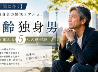 【まだ間に合う】高齢独身男の婚活リアルと、今から取れる5つの選択肢