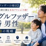 【シングルファザーの婚活】子持ち男性が結婚を掴む本気アクション5選！再婚成功の戦略
